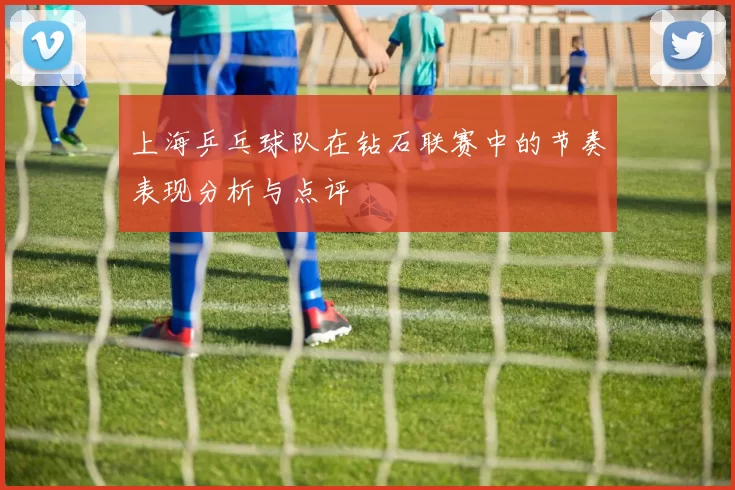 上海乒乓球队在钻石联赛中的节奏表现分析与点评