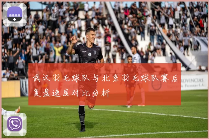 武汉羽毛球队与北京羽毛球队赛后复盘速度对比分析