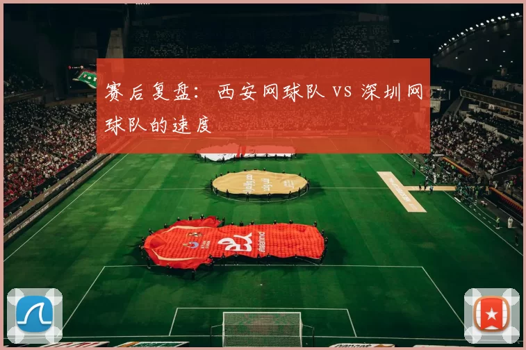 赛后复盘：西安网球队 vs 深圳网球队的速度