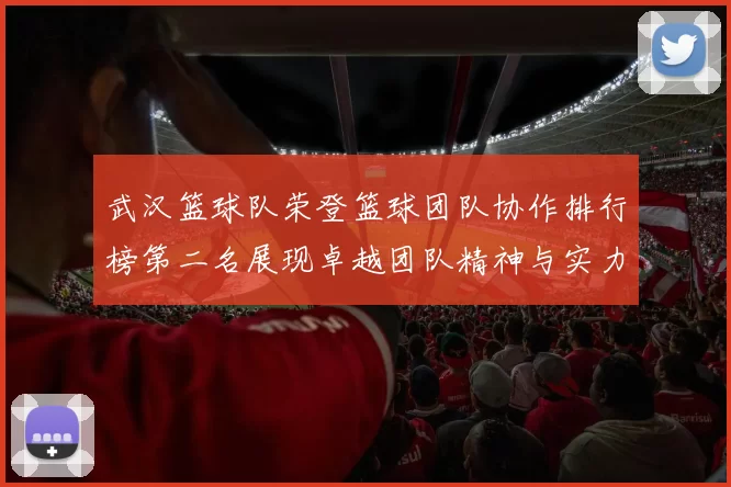 武汉篮球队荣登篮球团队协作排行榜第二名展现卓越团队精神与实力