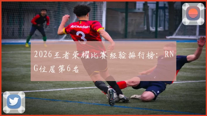 2026王者荣耀比赛经验排行榜：RNG位居第6名