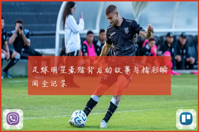 足球明星豪赌背后的故事与精彩瞬间全记录