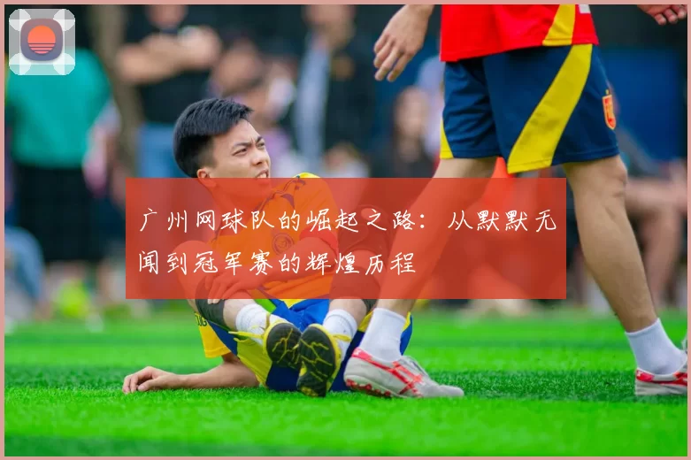 广州网球队的崛起之路：从默默无闻到冠军赛的辉煌历程