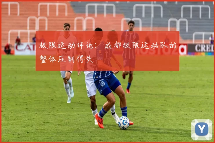 极限运动评论：成都极限运动队的整体压制得失