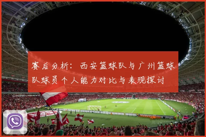 赛后分析：西安篮球队与广州篮球队球员个人能力对比与表现探讨