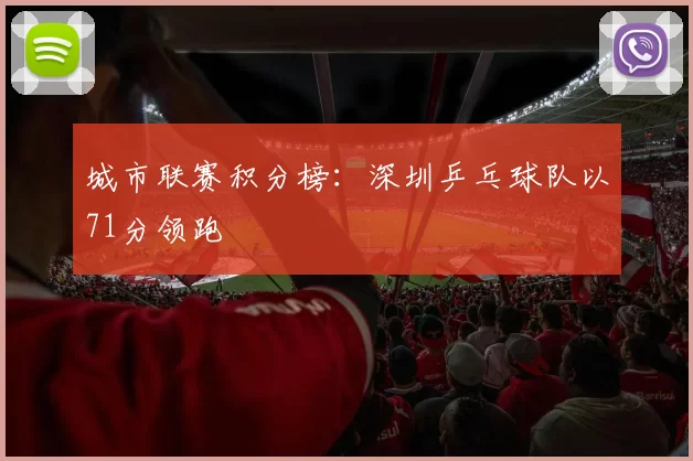 城市联赛积分榜：深圳乒乓球队以71分领跑