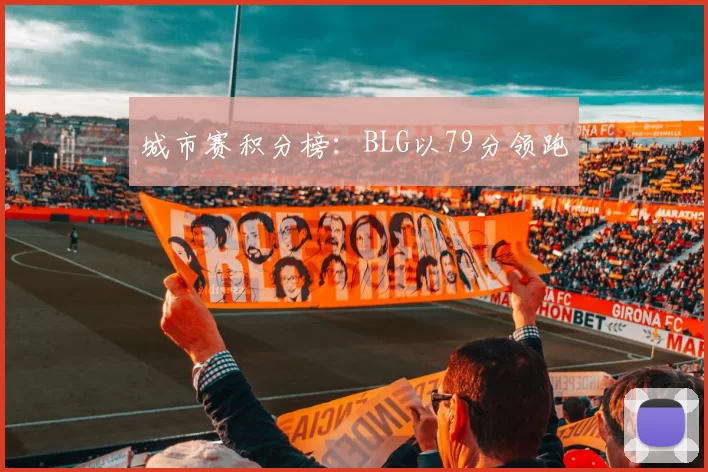 城市赛积分榜：BLG以79分领跑