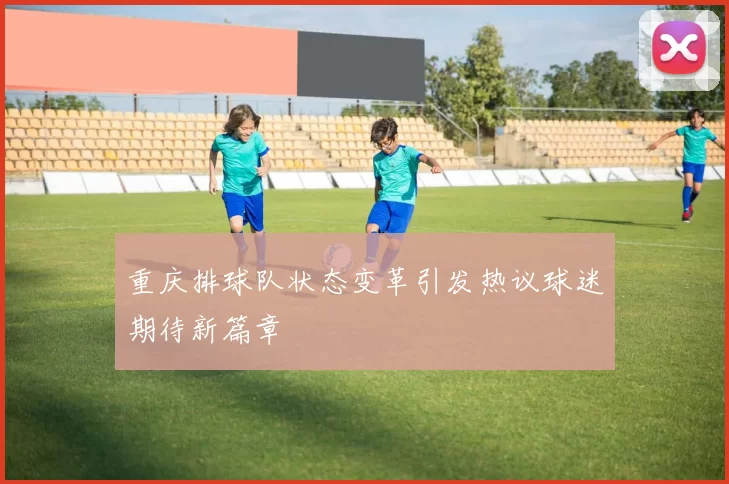 重庆排球队状态变革引发热议球迷期待新篇章