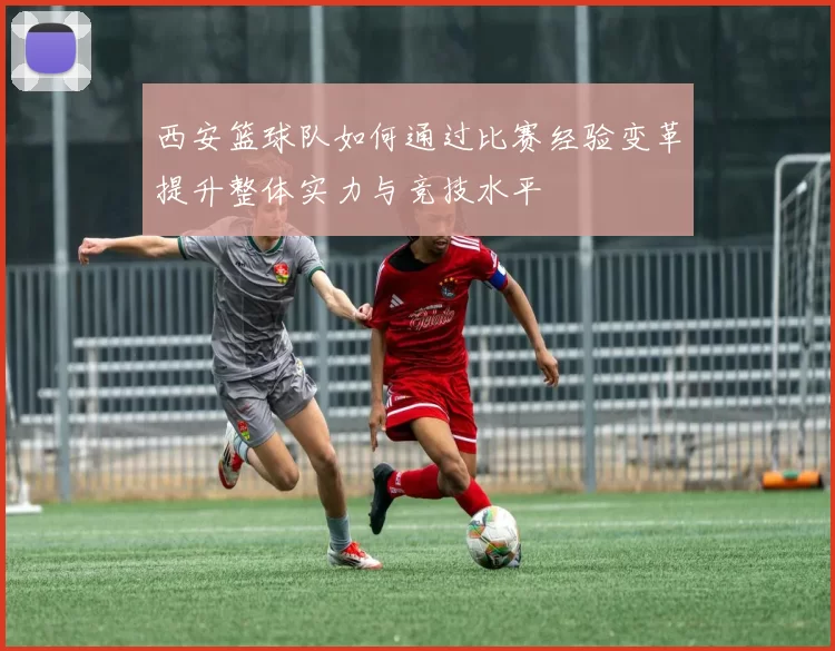 西安篮球队如何通过比赛经验变革提升整体实力与竞技水平