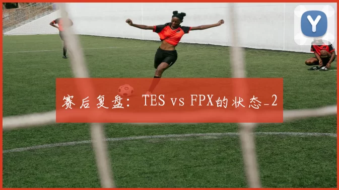 赛后复盘：TES vs FPX的状态_2