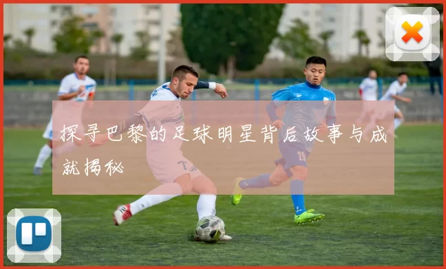 探寻巴黎的足球明星背后故事与成就揭秘